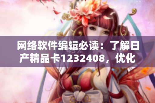 網(wǎng)絡(luò)軟件編輯必讀：了解日產(chǎn)精品卡1232408，優(yōu)化網(wǎng)絡(luò)軟件的運(yùn)行！
