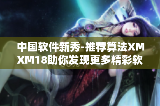中國(guó)軟件新秀-推薦算法XMXM18助你發(fā)現(xiàn)更多精彩軟件！