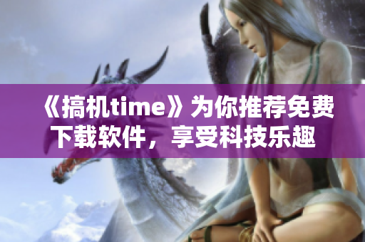 《搞機(jī)time》為你推薦免費(fèi)下載軟件，享受科技樂趣