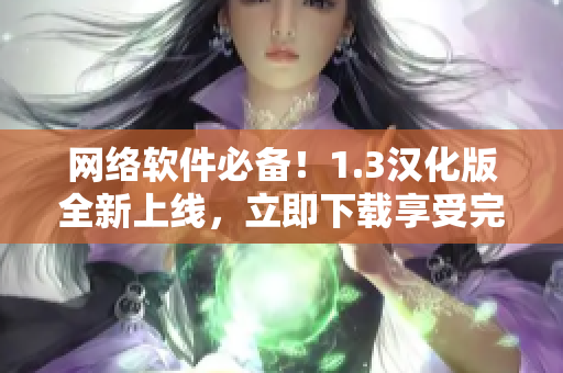 網(wǎng)絡(luò)軟件必備！1.3漢化版全新上線，立即下載享受完美使用體驗！