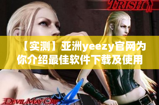 【實(shí)測(cè)】亞洲yeezy官網(wǎng)為你介紹最佳軟件下載及使用指南