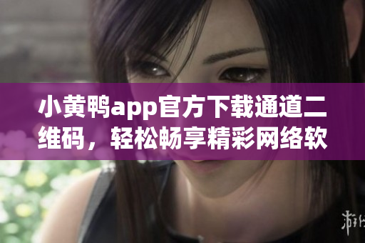 小黃鴨app官方下載通道二維碼，輕松暢享精彩網(wǎng)絡(luò)軟件