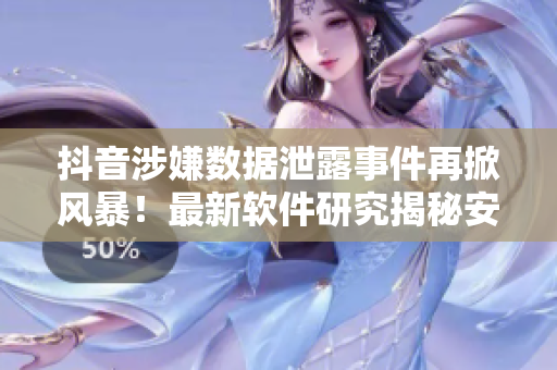 抖音涉嫌數(shù)據(jù)泄露事件再掀風(fēng)暴！最新軟件研究揭秘安全漏洞