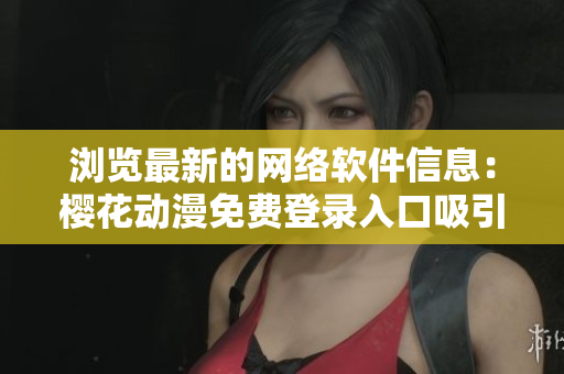 瀏覽最新的網(wǎng)絡(luò)軟件信息：櫻花動(dòng)漫免費(fèi)登錄入口吸引眾多用戶的秘訣是什么？