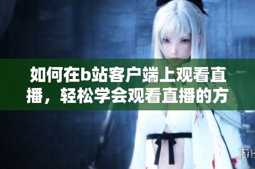 如何在b站客戶(hù)端上觀看直播，輕松學(xué)會(huì)觀看直播的方法