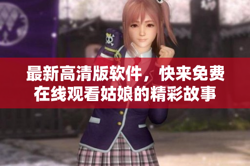 最新高清版軟件，快來免費(fèi)在線觀看姑娘的精彩故事