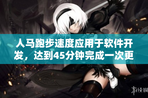 人馬跑步速度應(yīng)用于軟件開發(fā)，達到45分鐘完成一次更新