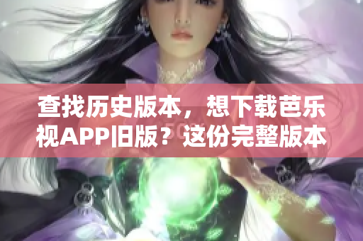 查找歷史版本，想下載芭樂視APP舊版？這份完整版本指南能夠幫到你！