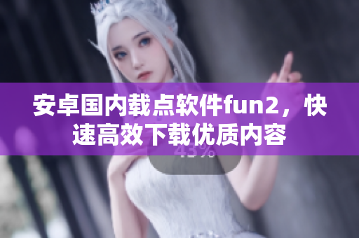 安卓國內(nèi)載點軟件fun2，快速高效下載優(yōu)質(zhì)內(nèi)容