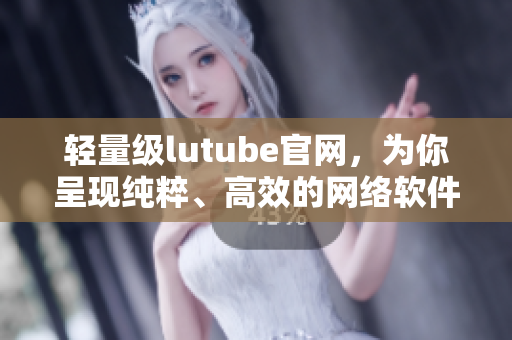 輕量級(jí)lutube官網(wǎng)，為你呈現(xiàn)純粹、高效的網(wǎng)絡(luò)軟件使用體驗(yàn)。