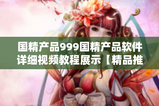 國精產(chǎn)品999國精產(chǎn)品軟件詳細視頻教程展示【精品推薦】