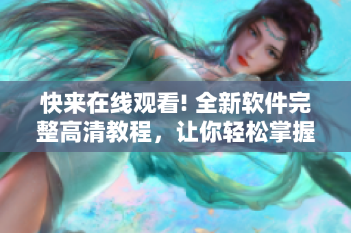 快來在線觀看! 全新軟件完整高清教程，讓你輕松掌握軟件技能！