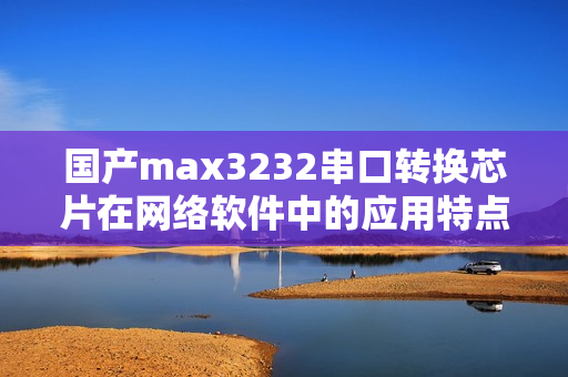 國產(chǎn)max3232串口轉(zhuǎn)換芯片在網(wǎng)絡(luò)軟件中的應(yīng)用特點(diǎn)介紹