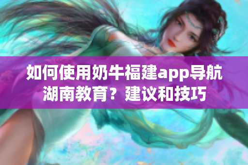 如何使用奶牛福建app導(dǎo)航湖南教育？建議和技巧