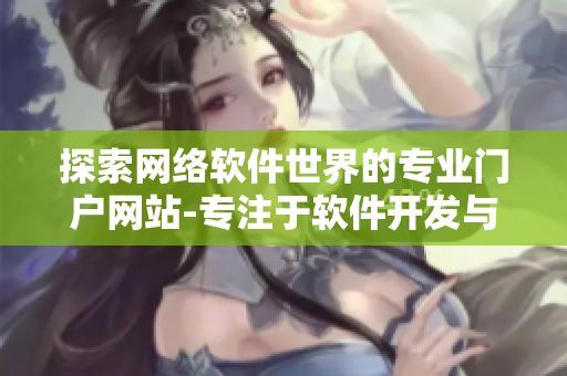 探索網(wǎng)絡(luò)軟件世界的專業(yè)門(mén)戶網(wǎng)站-專注于軟件開(kāi)發(fā)與分享