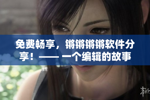 免費暢享，鏘鏘鏘鏘軟件分享！—— 一個編輯的故事