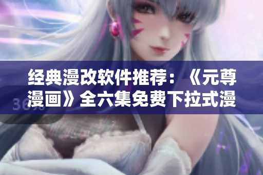 經(jīng)典漫改軟件推薦：《元尊漫畫》全六集免費(fèi)下拉式漫畫
