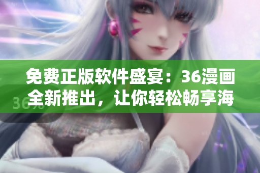 免費正版軟件盛宴：36漫畫全新推出，讓你輕松暢享海量精彩內(nèi)容！