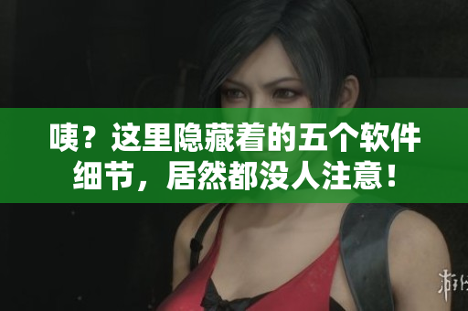 咦？這里隱藏著的五個軟件細(xì)節(jié)，居然都沒人注意！