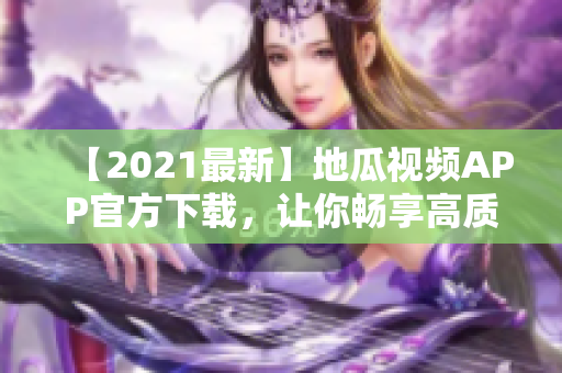 【2021最新】地瓜視頻APP官方下載，讓你暢享高質(zhì)量追劇體驗(yàn)