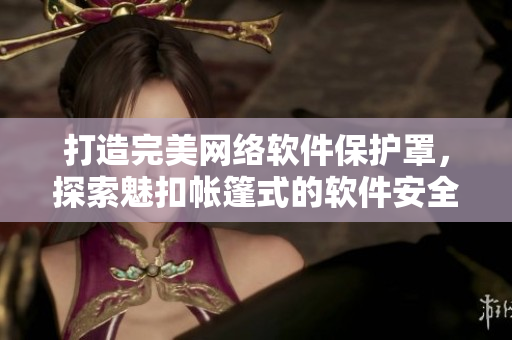 打造完美網(wǎng)絡(luò)軟件保護(hù)罩，探索魅扣帳篷式的軟件安全防護(hù)方式