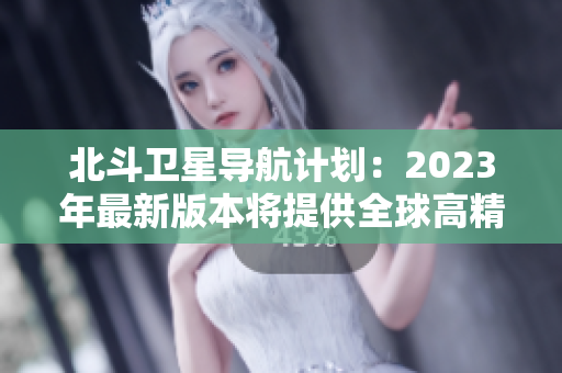 北斗衛(wèi)星導航計劃：2023年最新版本將提供全球高精度定位服務(wù)
