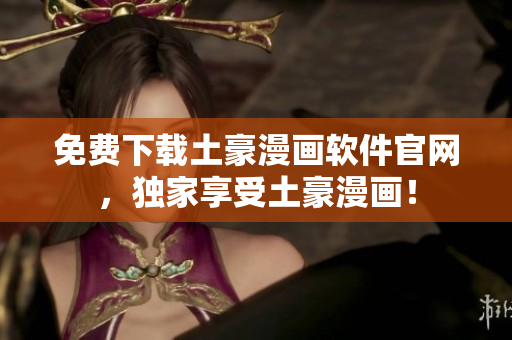 免費下載土豪漫畫軟件官網(wǎng)，獨家享受土豪漫畫！