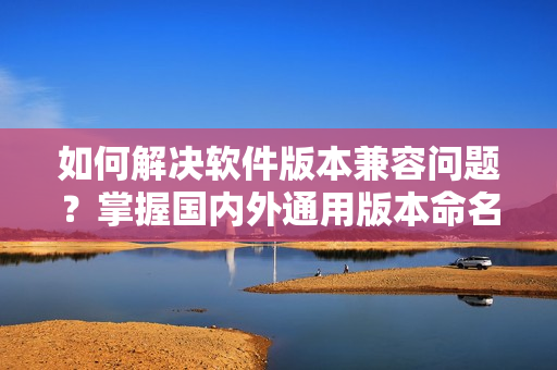 如何解決軟件版本兼容問題？掌握國內(nèi)外通用版本命名規(guī)則，輕松搞定！