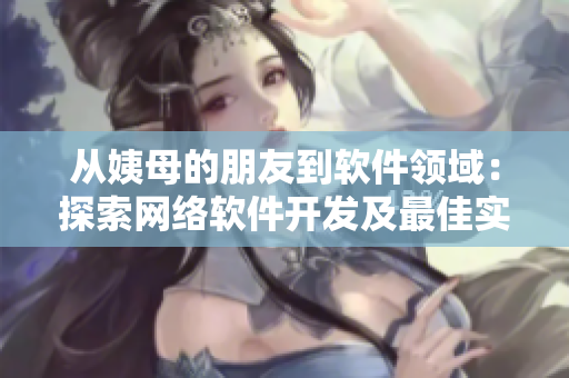 從姨母的朋友到軟件領域：探索網(wǎng)絡軟件開發(fā)及最佳實踐