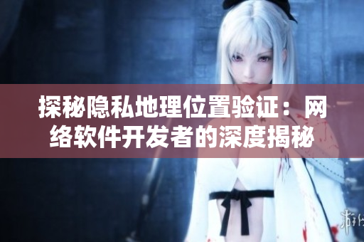 探秘隱私地理位置驗(yàn)證：網(wǎng)絡(luò)軟件開(kāi)發(fā)者的深度揭秘