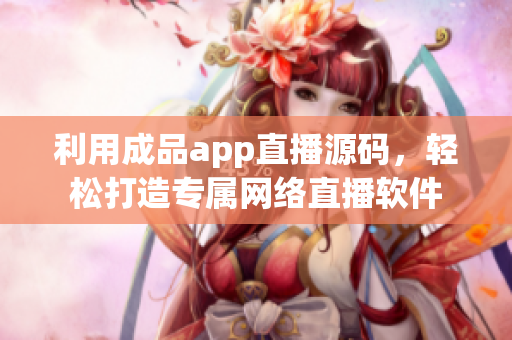 利用成品app直播源碼，輕松打造專屬網(wǎng)絡(luò)直播軟件