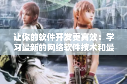 讓你的軟件開發(fā)更高效：學(xué)習(xí)最新的網(wǎng)絡(luò)軟件技術(shù)和最佳實踐
