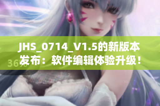 JHS_0714_V1.5的新版本發(fā)布：軟件編輯體驗(yàn)升級(jí)！