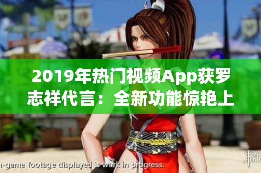 2019年熱門(mén)視頻App獲羅志祥代言：全新功能驚艷上線