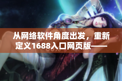 從網(wǎng)絡(luò)軟件角度出發(fā)，重新定義1688入口網(wǎng)頁版——構(gòu)建最強網(wǎng)絡(luò)采購利器！