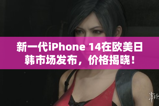 新一代iPhone 14在歐美日韓市場(chǎng)發(fā)布，價(jià)格揭曉！