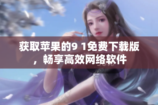獲取蘋果的9 1免費下載版，暢享高效網(wǎng)絡軟件
