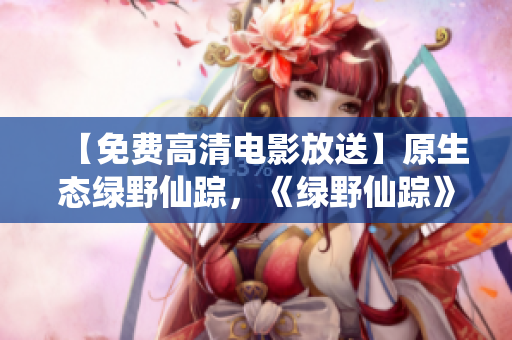 【免費高清電影放送】原生態(tài)綠野仙蹤，《綠野仙蹤》重磅來襲！