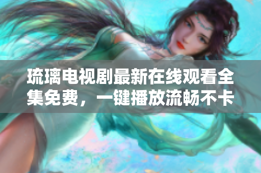 琉璃電視劇最新在線觀看全集免費(fèi)，一鍵播放流暢不卡頓