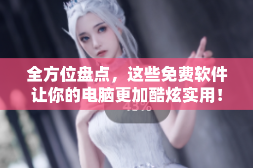 全方位盤點(diǎn)，這些免費(fèi)軟件讓你的電腦更加酷炫實(shí)用！