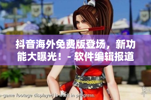抖音海外免費(fèi)版登場(chǎng)，新功能大曝光！- 軟件編輯報(bào)道