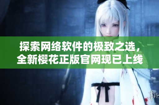 探索網(wǎng)絡(luò)軟件的極致之選，全新櫻花正版官網(wǎng)現(xiàn)已上線！