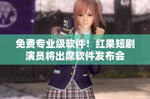 免費專業(yè)級軟件！紅果短劇演員將出席軟件發(fā)布會