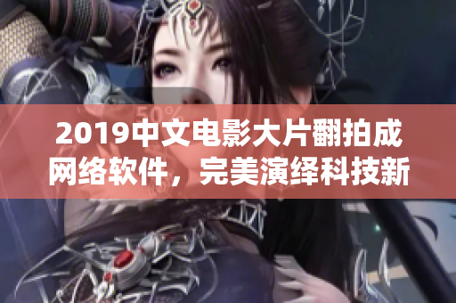 2019中文電影大片翻拍成網(wǎng)絡(luò)軟件，完美演繹科技新時(shí)代