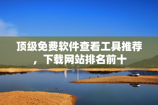 頂級免費軟件查看工具推薦，下載網(wǎng)站排名前十