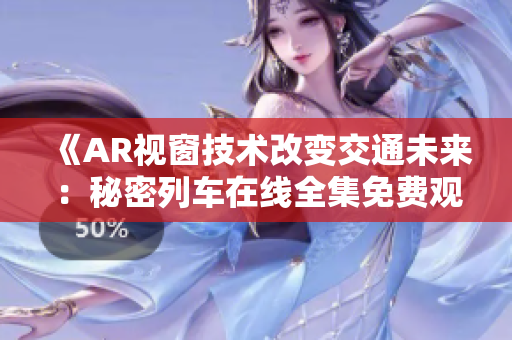 《AR視窗技術(shù)改變交通未來(lái)：秘密列車在線全集免費(fèi)觀看》
