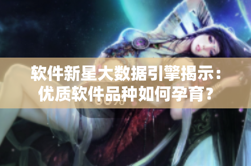 軟件新星大數(shù)據(jù)引擎揭示：優(yōu)質(zhì)軟件品種如何孕育？
