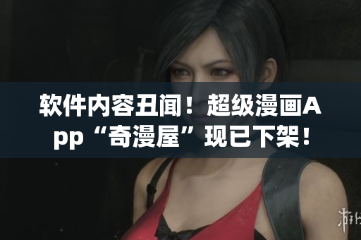 軟件內(nèi)容丑聞！超級(jí)漫畫(huà)App“奇漫屋”現(xiàn)已下架！