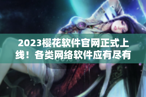 2023櫻花軟件官網(wǎng)正式上線！各類網(wǎng)絡(luò)軟件應(yīng)有盡有！