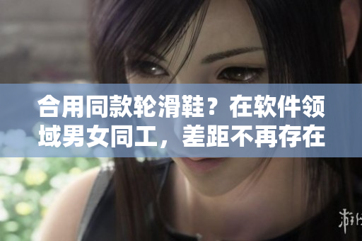合用同款輪滑鞋？在軟件領(lǐng)域男女同工，差距不再存在！